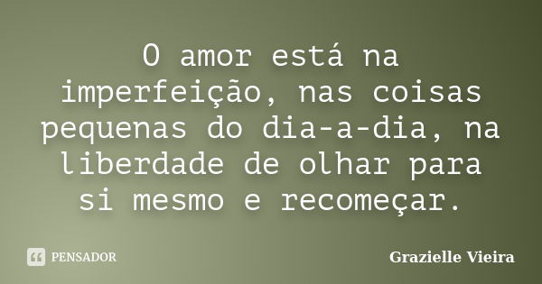 O amor está na imperfeição, nas coisas pequenas do dia-a-dia, na liberdade de olhar para si mesmo e recomeçar.... Frase de Grazielle Vieira.