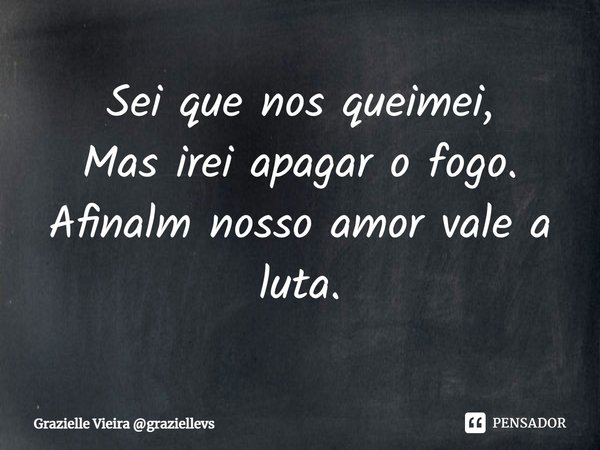 ⁠Sei que nos queimei,
Mas irei apagar o fogo.
Afinalm nosso amor vale a luta.... Frase de Grazielle Vieira graziellevs.