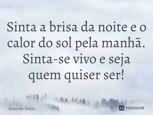 ⁠Sinta a brisa da noite e o calor do sol pela manhã.
Sinta-se vivo e seja quem quiser ser!... Frase de Grazielle Vieira.