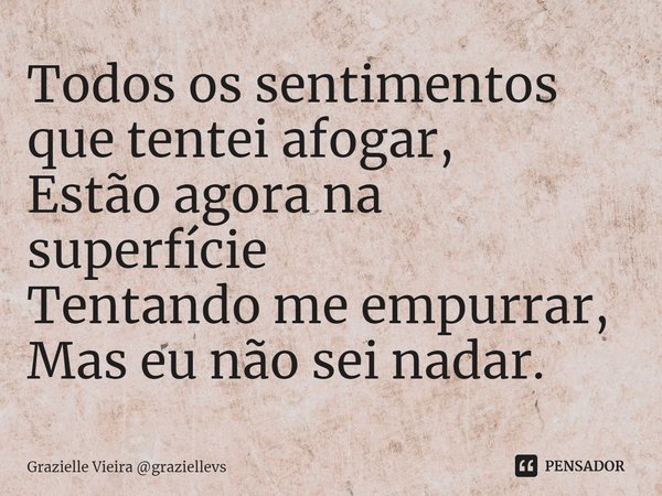 ⁠Todos os sentimentos que tentei afogar,
Estão agora na superfície
Tentando me empurrar,
Mas eu não sei nadar.... Frase de Grazielle Vieira graziellevs.