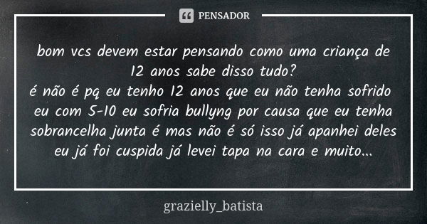 bom vcs devem estar pensando como uma criança de 12 anos sabe disso tudo? é não é pq eu tenho 12 anos que eu não tenha sofrido eu com 5-10 eu sofria bullyng por... Frase de grazielly_batista.