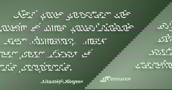 Sei que gostar de alguém é uma qualidade do ser humano, mas sofrer por isso é carência própria.... Frase de Graziely Borges.