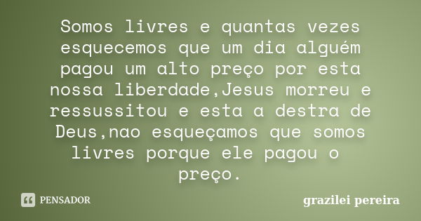 Somos livres e quantas vezes esquecemos que um dia alguém pagou um alto preço por esta nossa liberdade,Jesus morreu e ressussitou e esta a destra de Deus,nao es... Frase de Grazilei Pereira.