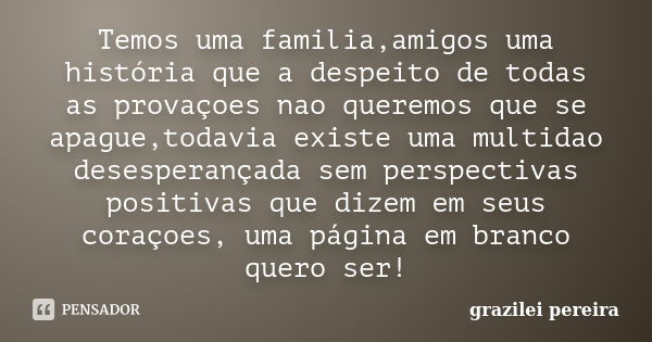 Temos uma familia,amigos uma história que a despeito de todas as provaçoes nao queremos que se apague,todavia existe uma multidao desesperançada sem perspectiva... Frase de grazilei pereira.