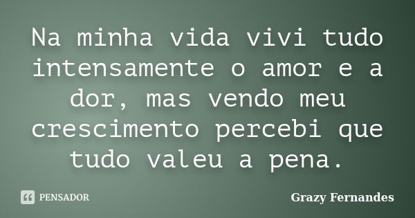 Na minha vida vivi tudo intensamente o amor e a dor, mas vendo meu crescimento percebi que tudo valeu a pena.... Frase de Grazy Fernandes.