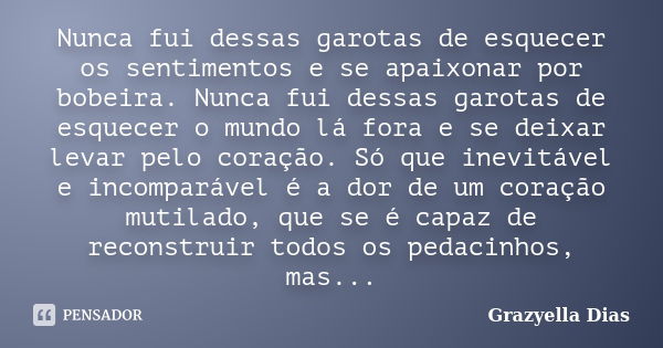 Nunca fui dessas garotas de esquecer os sentimentos e se apaixonar por bobeira. Nunca fui dessas garotas de esquecer o mundo lá fora e se deixar levar pelo cora... Frase de Grazyella Dias.