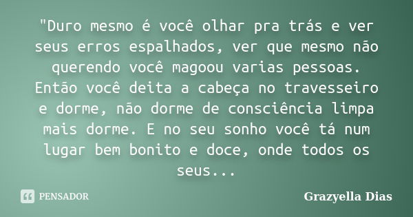 "Duro mesmo é você olhar pra trás e ver seus erros espalhados, ver que mesmo não querendo você magoou varias pessoas. Então você deita a cabeça no travesse... Frase de Grazyella Dias.