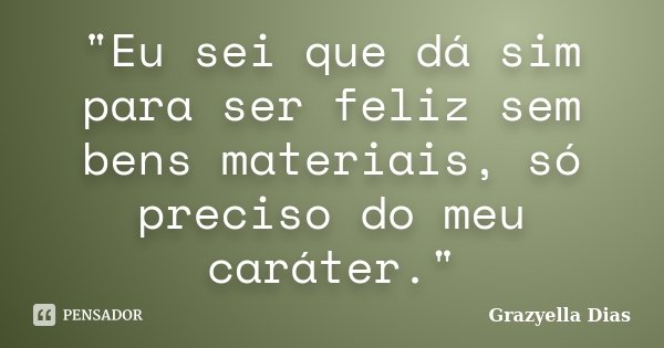 "Eu sei que dá sim para ser feliz sem bens materiais, só preciso do meu caráter."... Frase de Grazyella Dias.