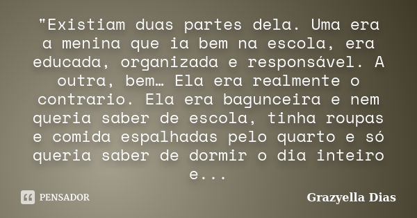 "Existiam duas partes dela. Uma era a menina que ia bem na escola, era educada, organizada e responsável. A outra, bem… Ela era realmente o contrario. Ela ... Frase de Grazyella Dias.