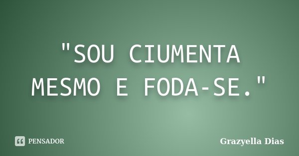 "SOU CIUMENTA MESMO E FODA-SE."... Frase de Grazyella Dias.