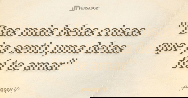 "Das mais belas coisas que ja senti,uma delas foi te amar"... Frase de grazzy19.