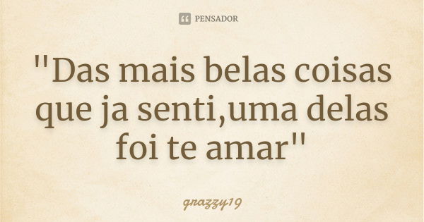 "Das mais belas coisas que ja senti,uma delas foi te amar"... Frase de grazzy19.