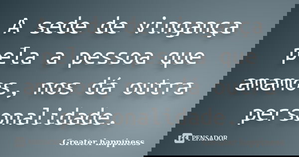 A sede de vingança pela a pessoa que amamos, nos dá outra personalidade.... Frase de Greater happiness.