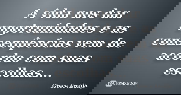 A vida nos dar oportunidades e as consequências vem de acordo com suas escolhas...... Frase de Grece Araújo.