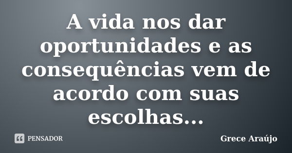 A vida nos dar oportunidades e as consequências vem de acordo com suas escolhas...... Frase de Grece Araújo.