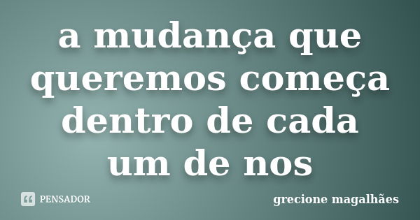 a mudança que queremos começa dentro de cada um de nos... Frase de grecione magalhães.