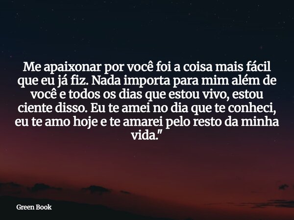 Me apaixonar por você foi a coisa mais fácil que eu já fiz. Nada importa para mim além de você e todos os dias que estou vivo, estou ciente disso. Eu te amei no... Frase de Green Book.