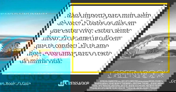 Nada importa para mim além de você. E todos os dias em que estou vivo, estou ciente disso. Eu te amei no dia em que te conheci. Eu te amo hoje, e vou amar para ... Frase de Green Book: O Guia.