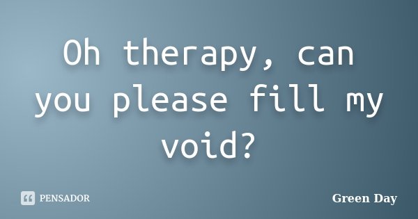 Oh therapy, can you please fill my void?... Frase de Green Day.