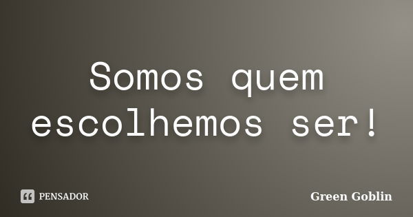 Somos quem escolhemos ser!... Frase de Green Goblin.