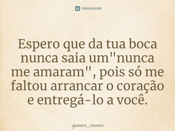 ⁠Espero que da tua boca nunca saia um "nunca me amaram", pois só me faltou arrancar o coração e entregá-lo a você.... Frase de green_moon.