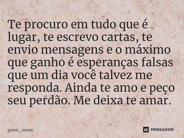 ⁠Te procuro em tudo que é lugar, te escrevo cartas, te envio mensagens e o máximo que ganho é esperanças falsas que um dia você talvez me responda. Ainda te amo... Frase de green_moon.