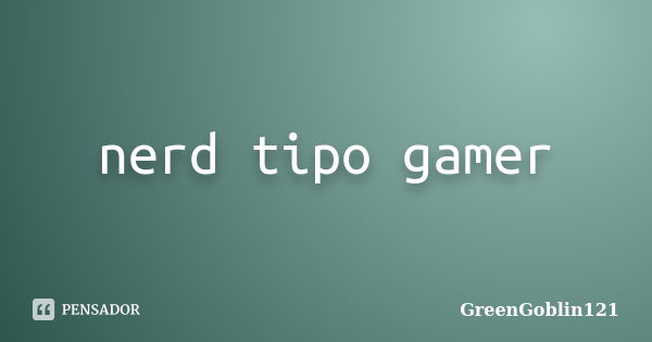 nerd tipo gamer... Frase de GreenGoblin121.