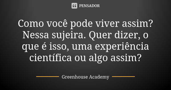 Como você pode viver assim? Nessa sujeira. Quer dizer, o que é isso, uma experiência científica ou algo assim?... Frase de Greenhouse Academy.