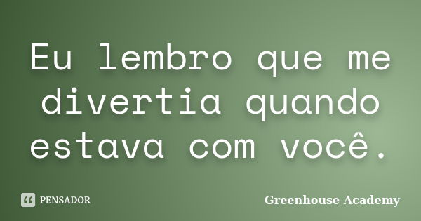 Eu lembro que me divertia quando estava com você.... Frase de Greenhouse Academy.