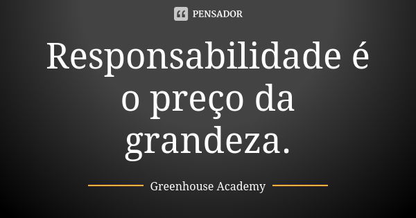 Responsabilidade é o preço da grandeza.... Frase de Greenhouse Academy.