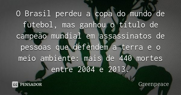O Brasil perdeu a copa do mundo de futebol, mas ganhou o título de campeão mundial em assassinatos de pessoas que defendem a terra e o meio ambiente: mais de 44... Frase de Greenpeace.