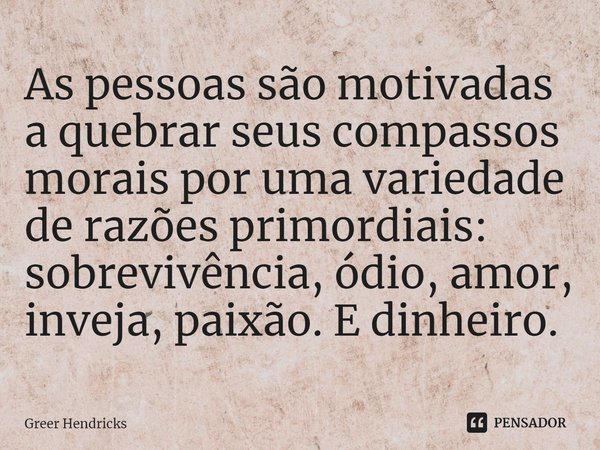 ⁠As pessoas são motivadas a quebrar seus compassos morais por uma variedade de razões primordiais: sobrevivência, ódio, amor, inveja, paixão. E dinheiro.... Frase de Greer Hendricks.