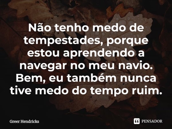 ⁠Não tenho medo de tempestades, porque estou aprendendo a navegar no meu navio. Bem, eu também nunca tive medo do tempo ruim.... Frase de Greer Hendricks.
