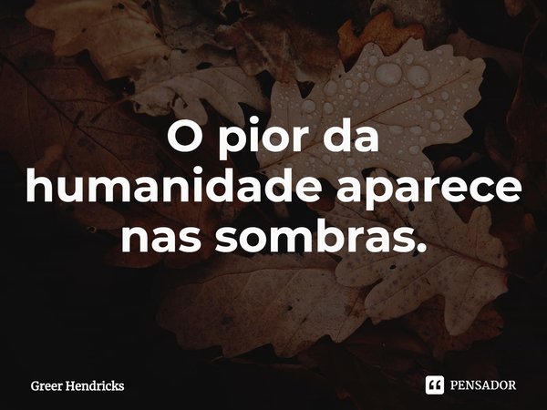 ⁠O pior da humanidade aparece nas sombras.... Frase de Greer Hendricks.