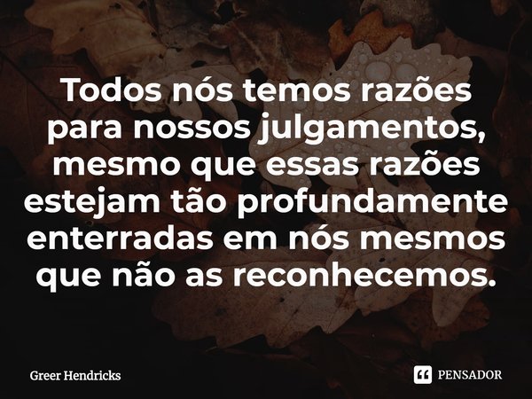 ⁠Todos nós temos razões para nossos julgamentos, mesmo que essas razões estejam tão profundamente enterradas em nós mesmos que não as reconhecemos.... Frase de Greer Hendricks.