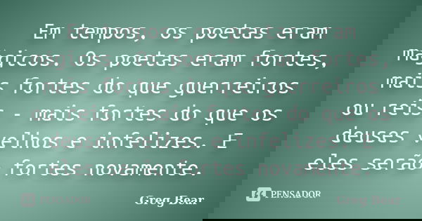 Em tempos, os poetas eram mágicos. Os poetas eram fortes, mais fortes do que guerreiros ou reis - mais fortes do que os deuses velhos e infelizes. E eles serão ... Frase de Greg Bear.
