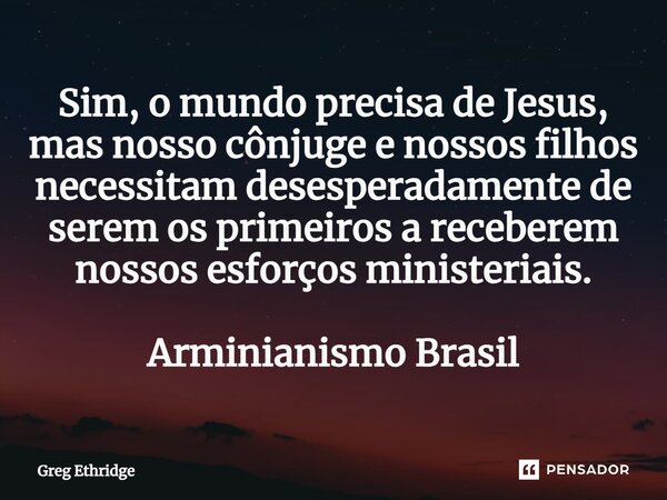 ⁠Sim, o mundo precisa de Jesus, mas nosso cônjuge e nossos filhos necessitam desesperadamente de serem os primeiros a receberem nossos esforços ministeriais. Ar... Frase de Greg Ethridge.