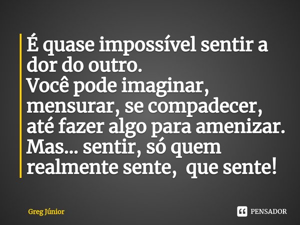 ⁠É quase impossível sentir a dor do outro.
Você pode imaginar, mensurar, se compadecer, até fazer algo para amenizar.
Mas... sentir, só quem realmente sente, qu... Frase de Greg Júnior.