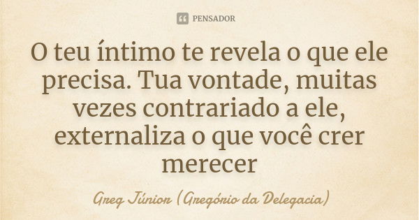 O teu íntimo te revela o que ele precisa. Tua vontade, muitas vezes contrariado a ele, externaliza o que você crer merecer... Frase de Greg Júnior (Gregório da Delegacia).