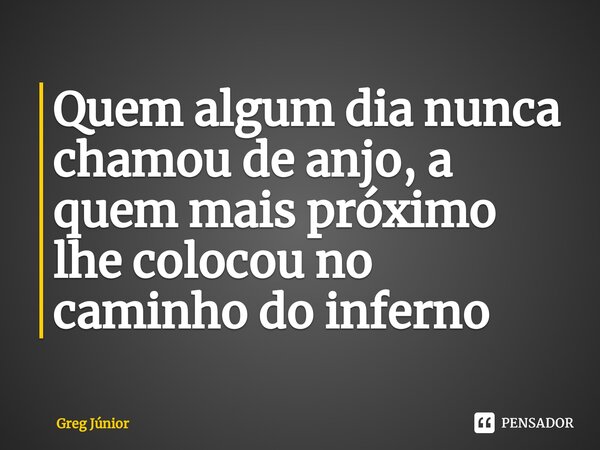 ⁠Quem algum dia nunca chamou de anjo, a quem mais próximo lhe colocou no caminho do inferno... Frase de Greg Júnior.