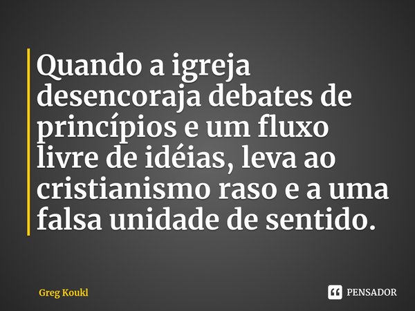 Quando a igreja desencoraja debates de princípios e um fluxo livre de idéias, leva ao cristianismo raso e a uma falsa unidade de sentido.⁠... Frase de Greg Koukl.