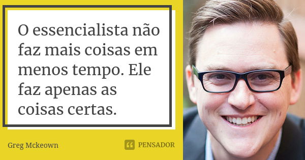 O essencialista não faz mais coisas em menos tempo. Ele faz apenas as coisas certas.... Frase de Greg Mckeown.