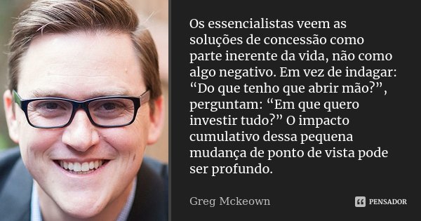 Os essencialistas veem as soluções de concessão como parte inerente da vida, não como algo negativo. Em vez de indagar: “Do que tenho que abrir mão?”, perguntam... Frase de Greg Mckeown.