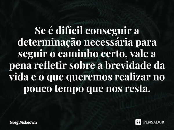 ⁠⁠Se é difícil conseguir a determinação necessária para seguir o caminho certo, vale a pena refletir sobre a brevidade da vida e o que queremos realizar no pouc... Frase de Greg McKeown.
