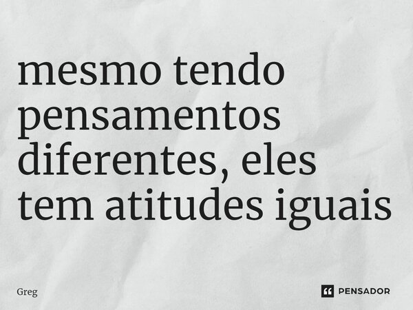 ⁠mesmo tendo pensamentos diferentes, eles tem atitudes iguais... Frase de greg.