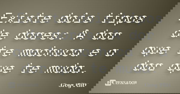 Existe dois tipos de dores: A dor que te machuca e a dor que te muda.... Frase de Greg Plitt.