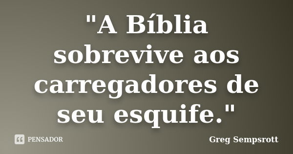 "A Bíblia sobrevive aos carregadores de seu esquife."... Frase de Greg Sempsrott.