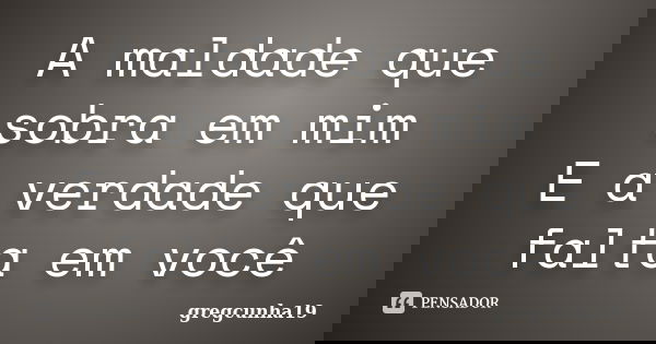 A maldade que sobra em mim E a verdade que falta em você... Frase de gregcunha19.
