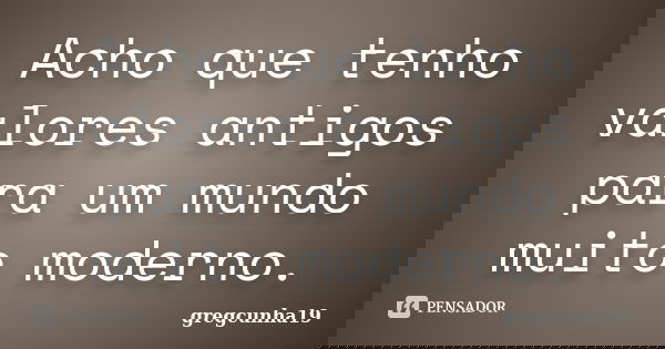 Acho que tenho valores antigos para um mundo muito moderno.... Frase de gregcunha19.