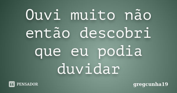 Ouvi muito não então descobri que eu podia duvidar... Frase de gregcunha19.